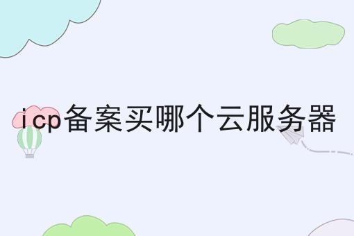 icp备案买哪个云服务器看准这几点