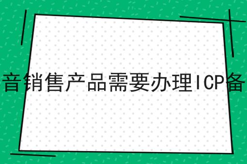 为什么要在抖音销售产品需要办理ICP备案吗