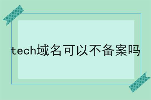 tech域名可以不备案吗 tech域名可以不备案吗