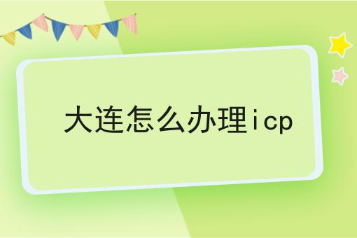 大连怎么办理icp 大连怎么办理icp