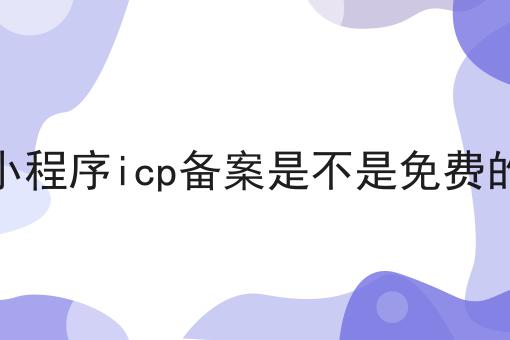 小程序icp备案是不是免费的