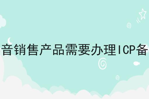 在抖音销售产品需要办理ICP备案吗 在抖音销售产品需要办理ICP备案吗