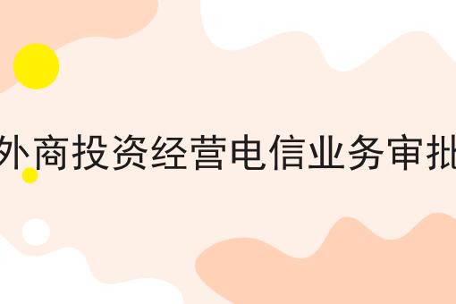 急急急！外商投资经营电信业务审批这个你必须知道！