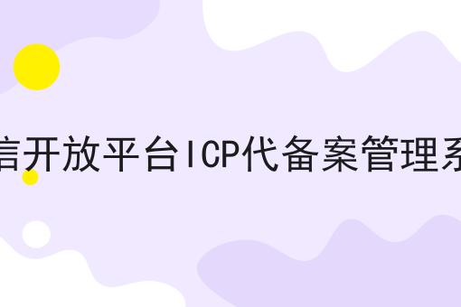 微信开放平台ICP代备案管理系统你懂多少，必读的实操干货!