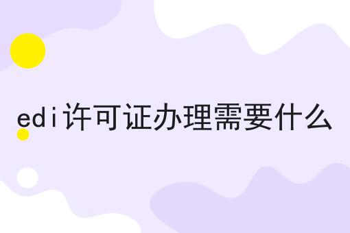 edi许可证办理需要什么 edi许可证办理需要什么