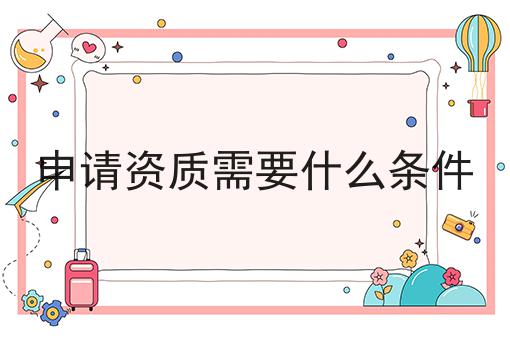 申请资质需要什么条件