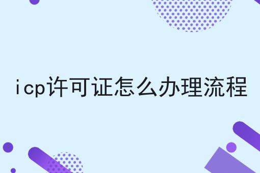 icp许可证怎么办理流程，办理攻略详细说明