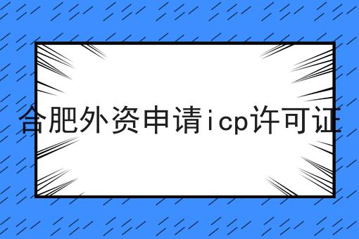 哇！原来合肥外资申请icp许可证如此详细！