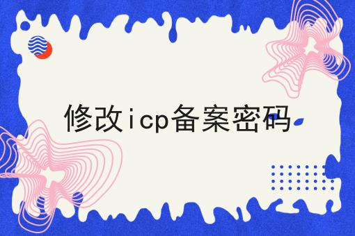 修改icp备案密码 修改icp备案密码