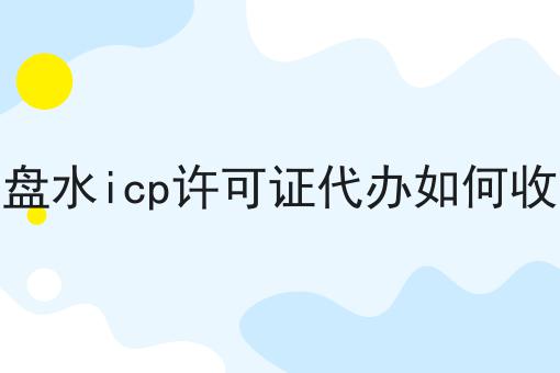 六盘水icp许可证代办如何收费