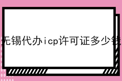 无锡代办icp许可证多少钱 无锡代办icp许可证多少钱