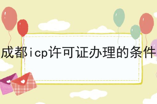 成都icp许可证办理的条件 成都icp许可证办理的条件