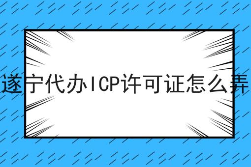 遂宁代办ICP许可证怎么弄 遂宁代办ICP许可证怎么弄