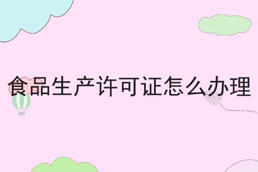食品生产许可证怎么办理，申请步骤详解