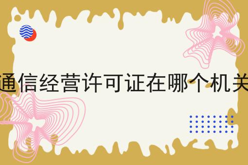 增值通信经营许可证在哪个机关办理，居然还可以这样？