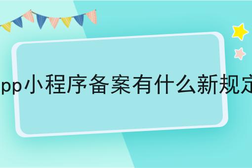 app小程序备案有什么新规定 app小程序备案有什么新规定