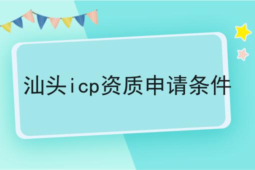 汕头icp资质申请条件 汕头icp资质申请条件