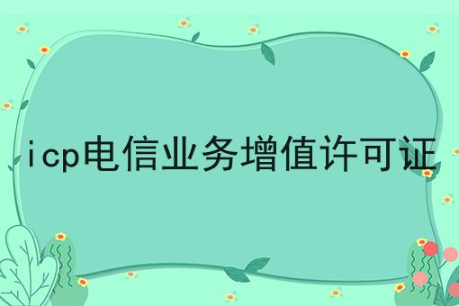 最新消息！icp电信业务增值许可证