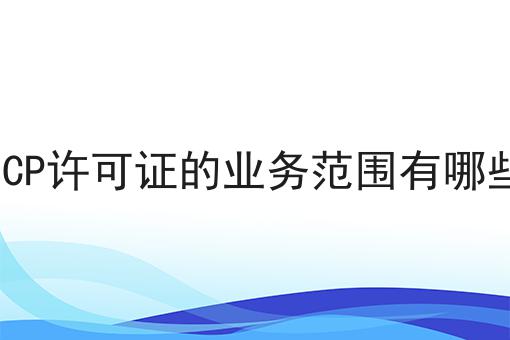 ICP许可证的业务范围有哪些