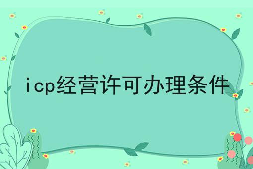 icp经营许可办理条件 icp经营许可办理条件