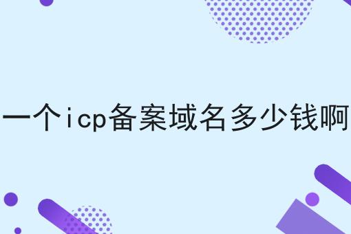 一个icp备案域名多少钱啊 一个icp备案域名多少钱啊