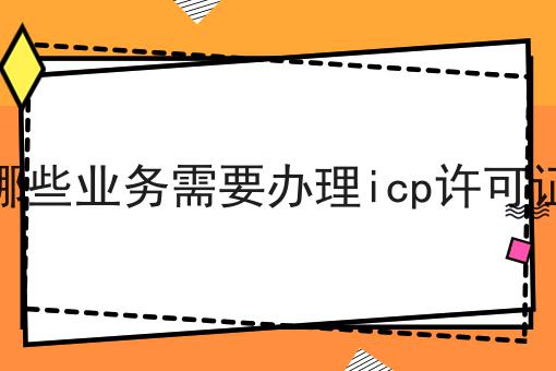 哪些业务需要办理icp许可证 哪些业务需要办理icp许可证