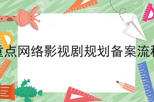 重点网络影视剧规划备案流程 重点网络影视剧规划备案流程