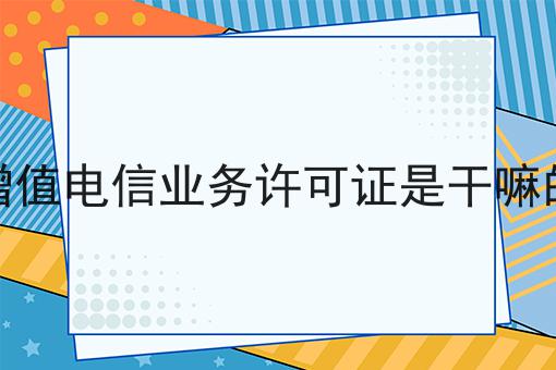 增值电信业务许可证是干嘛的，3分钟教会你