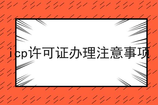 icp许可证办理注意事项 icp许可证办理注意事项