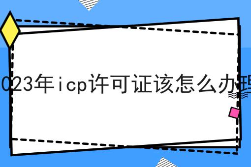 2023年icp许可证该怎么办理，这个方法巨省事！
