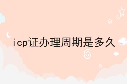 icp证办理周期是多久，我来告诉大家！