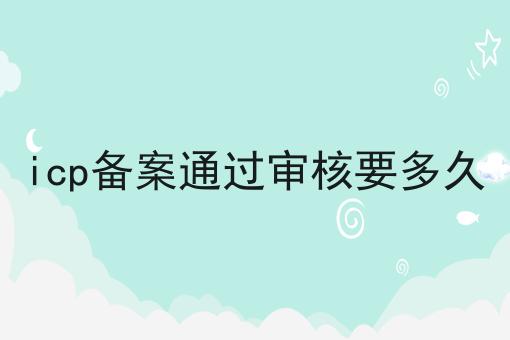 icp备案通过审核要多久 icp备案通过审核要多久