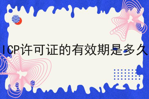 ICP许可证的有效期是多久