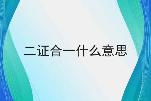 二证合一什么意思，办理见解分享