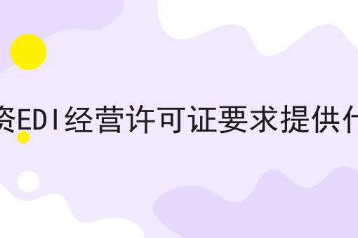 北京外资EDI经营许可证要求提供什么材料 北京外资EDI经营许可证要求提供什么材料
