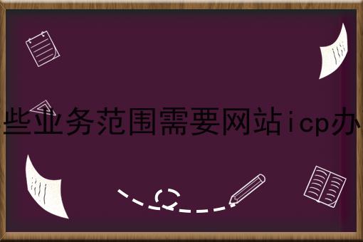 哪些业务范围需要网站icp办理 哪些业务范围需要网站icp办理