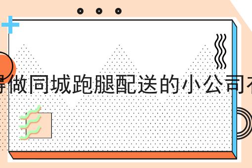 大家觉得做同城跑腿配送的小公司有前途吗技巧汇总