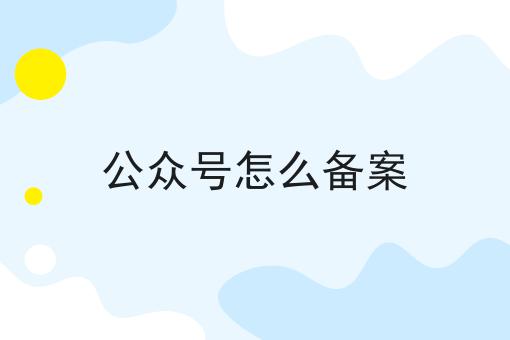 公众号怎么备案 公众号怎么备案