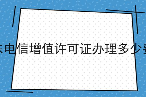 广东电信增值许可证办理多少费用，全网超详细教程！
