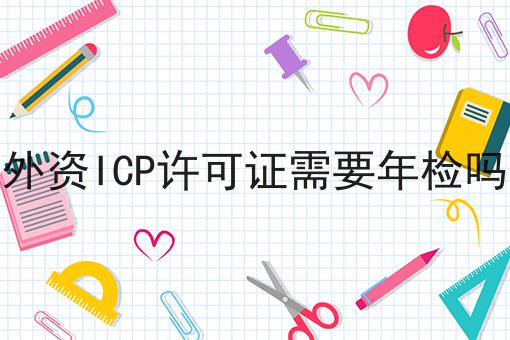 外资ICP许可证需要年检吗