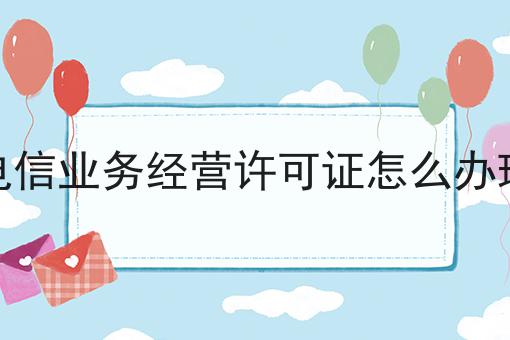 电信业务经营许可证怎么办理 电信业务经营许可证怎么办理