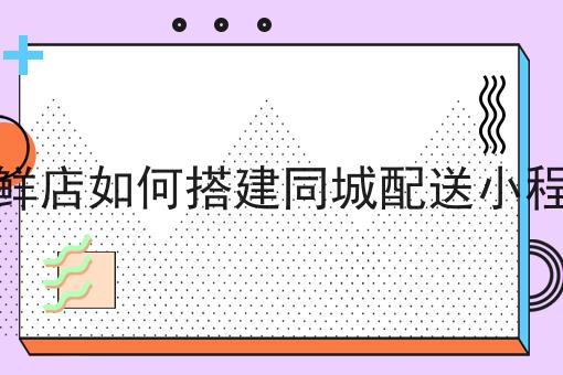 生鲜店如何搭建同城配送小程序为什么如此火爆？一分钟告诉你！