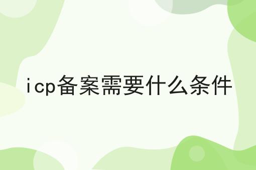 icp备案需要什么条件
