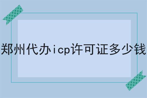 郑州代办icp许可证多少钱
