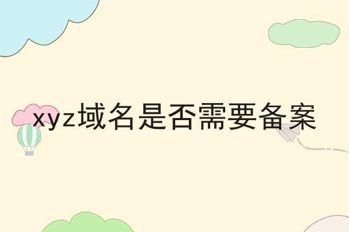 xyz域名是否需要备案 xyz域名是否需要备案