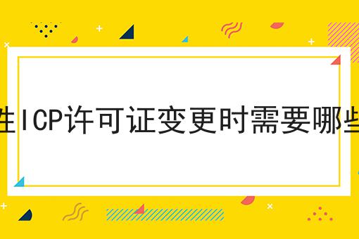 经营性ICP许可证变更时需要哪些材料 经营性ICP许可证变更时需要哪些材料