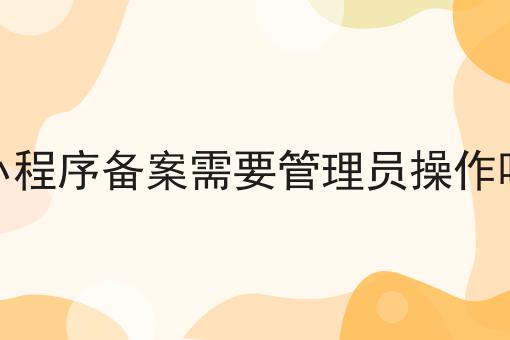 小程序备案需要管理员操作吗