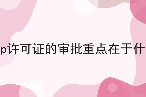 icp许可证的审批重点在于什么 icp许可证的审批重点在于什么
