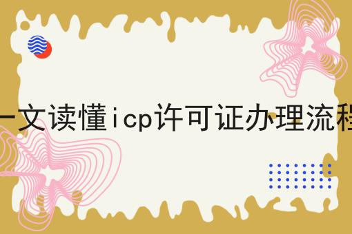 一文读懂icp许可证办理流程，可以用于哪些业务？