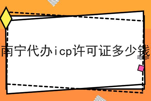 南宁代办icp许可证多少钱，详细步骤！